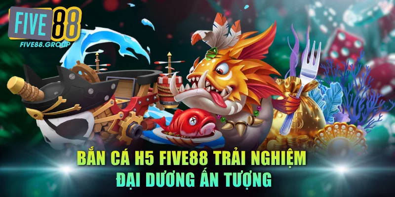 Bắn cá H5 FIVE88 trải nghiệm đại dương ấn tượng