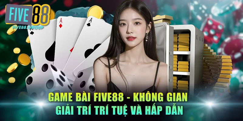 Game Bài FIVE88 - Không Gian Giải Trí Trí Tuệ Và Hấp Dẫn