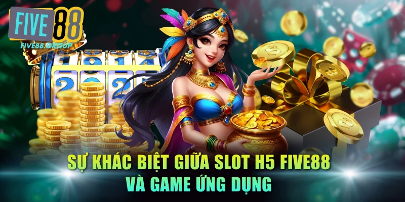 Sự khác biệt giữa slot H5 FIVE88 và game ứng dụng